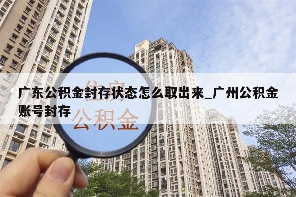 广东公积金封存状态怎么取出来_广州公积金账号封存