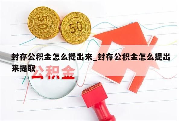 封存公积金怎么提出来_封存公积金怎么提出来提取